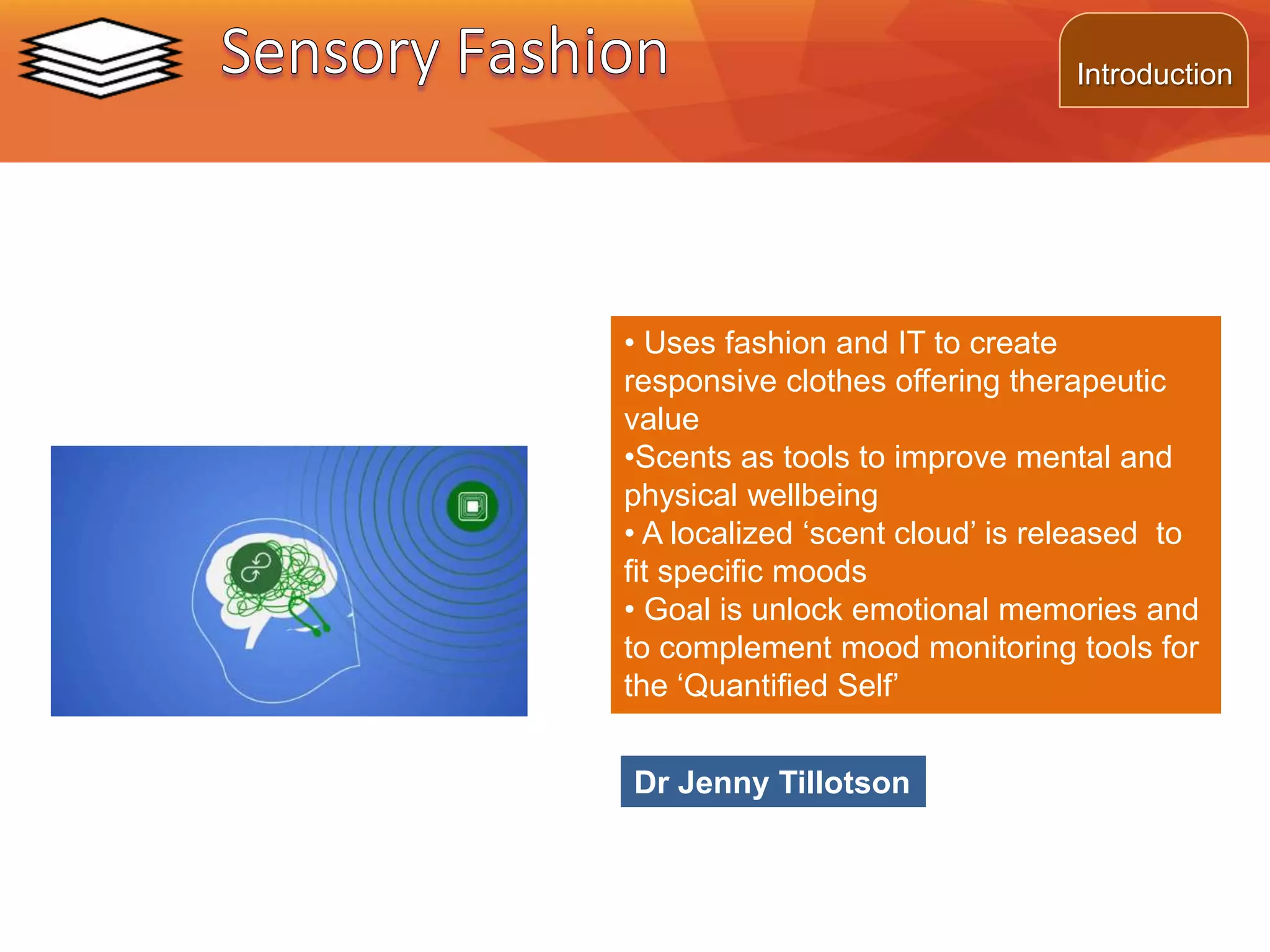 • Uses fashion and IT to create
responsive clothes offering therapeutic
value
•Scents as tools to improve mental and
physical wellbeing
• A localized ‘scent cloud’ is released to
fit specific moods
• Goal is unlock emotional memories and
to complement mood monitoring tools for
the ‘Quantified Self’
Dr Jenny Tillotson
©2014 L. SCHLENKER
Introduction
 