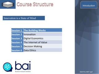 2
Innovation is a State of Mind
©2019 LHST sarl
Introduction
Session 1 The Building Blocks
Session 2 Innovation
Session 3 Digital Economics
Session 4 The Internet of Value
Session 5 Decision Making
Session 6 Data Ethics
 