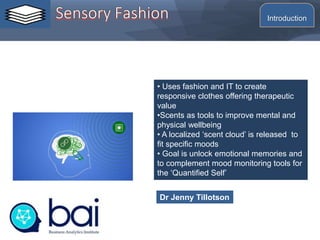 • Uses fashion and IT to create
responsive clothes offering therapeutic
value
•Scents as tools to improve mental and
physical wellbeing
• A localized ‘scent cloud’ is released to
fit specific moods
• Goal is unlock emotional memories and
to complement mood monitoring tools for
the ‘Quantified Self’
Dr Jenny Tillotson
©2014 L. SCHLENKER
Introduction
 