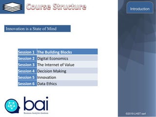 9
Innovation is a State of Mind
©2019 LHST sarl
Introduction
Session 1 The Building Blocks
Session 2 Digital Economics
Session 3 The Internet of Value
Session 4 Decision Making
Session 5 Innovation
Session 6 Data Ethics
 