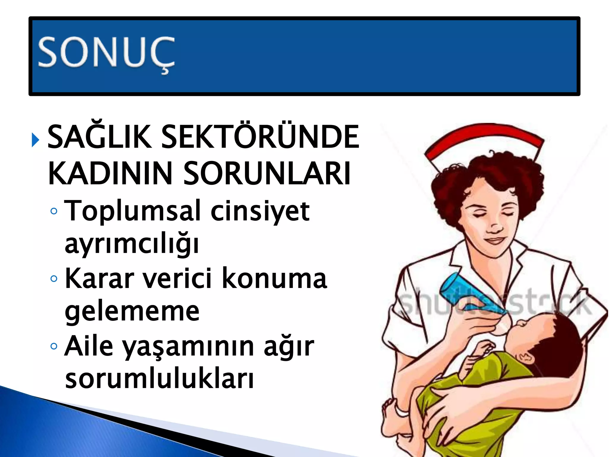  SAĞLIK SEKTÖRÜNDE
KADININ SORUNLARI
◦ Toplumsal cinsiyet
ayrımcılığı
◦ Karar verici konuma
gelememe
◦ Aile yaşamının ağır
sorumlulukları
 
