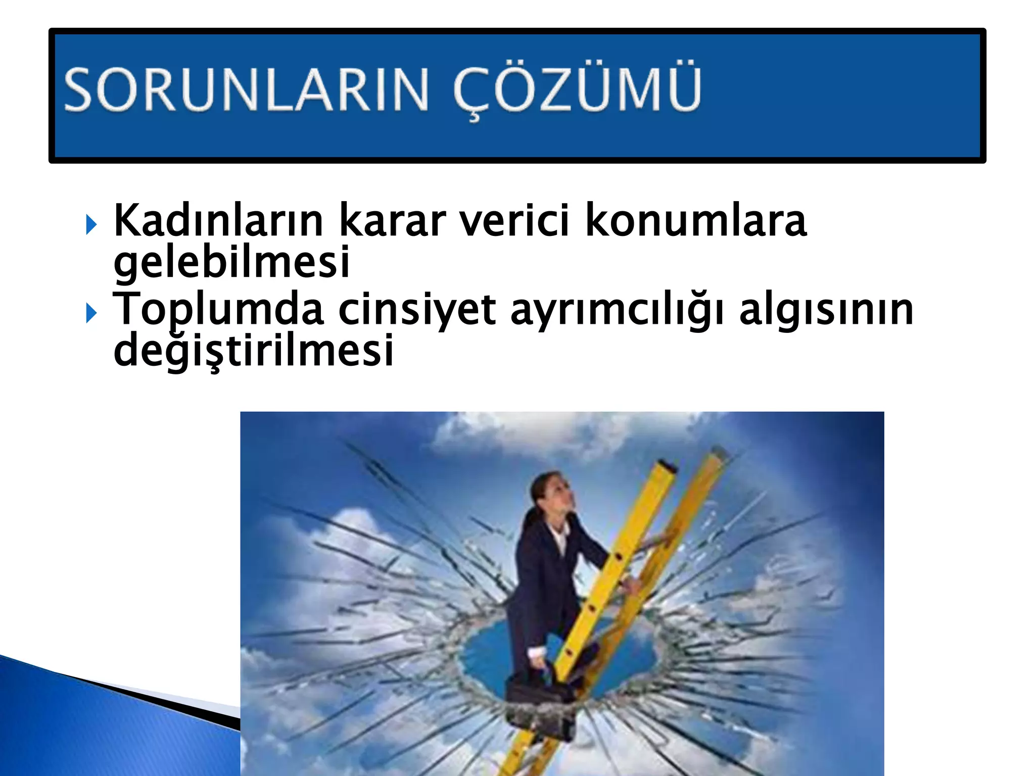  Kadınların karar verici konumlara
gelebilmesi
 Toplumda cinsiyet ayrımcılığı algısının
değiştirilmesi
 