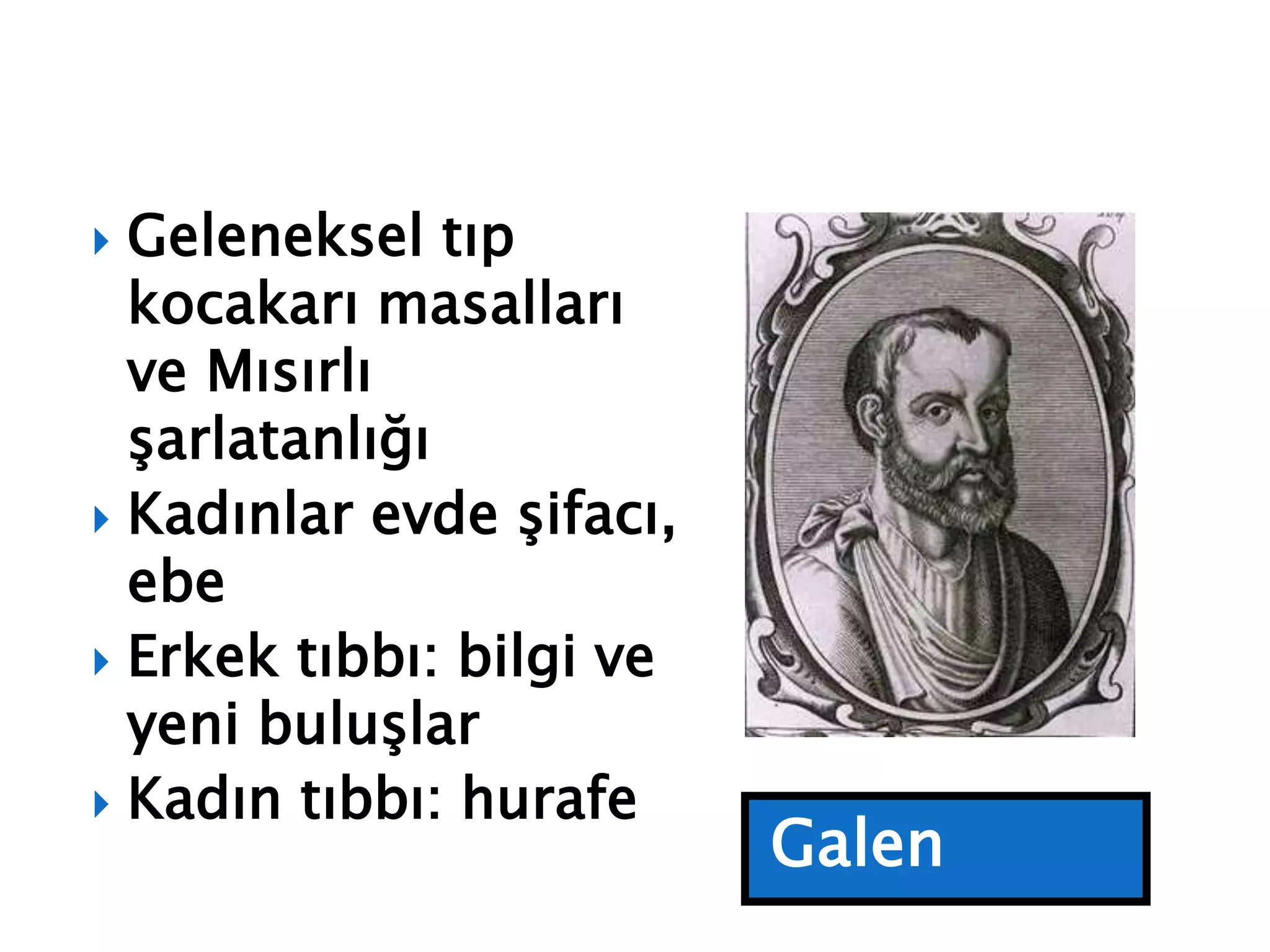 Galen
 Geleneksel tıp
kocakarı masalları
ve Mısırlı
şarlatanlığı
 Kadınlar evde şifacı,
ebe
 Erkek tıbbı: bilgi ve
yeni buluşlar
 Kadın tıbbı: hurafe
 