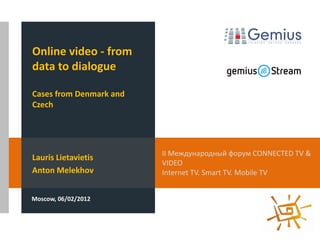 Online video - from
data to dialogue

Cases from Denmark and
Czech




                         II Международный форум CONNECTED TV &
Lauris Lietavietis
                         VIDEO
Anton Melekhov           Internet TV. Smart TV. Mobile TV
Антон Мелехов

Moscow, 06/02/2012
 