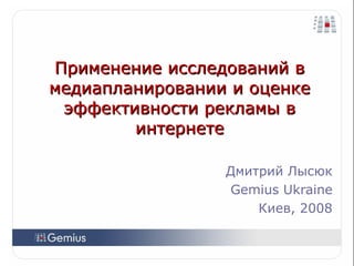Применение исследований в медиапланировании и оценке эффективности рекламы в интернете Дмитрий Лысюк Gemius Ukraine Киев, 2008 