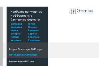 Отчет gemiusAdMonitor
Варшава, Апрель 2013 года
Наиболее популярные
и эффективные
баннерные форматы
Второе Полугодие 2012 года
Болгария
Хорватия
Чехия
Венгрия
Латвия
Украина
Литва
Польша
Румыния
Сербия
Словакия
Словения
 