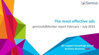 We support knowledge driven business decisions.com 
The most effective ads 
gemiusAdMonitor report February – July 2014  