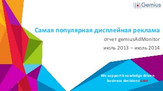 Самая популярная дисплейная реклама 
отчет gemiusAdMonitor 
июль 2013 – июль 2014 
We support knowledge driven 
business decisions.com 
 