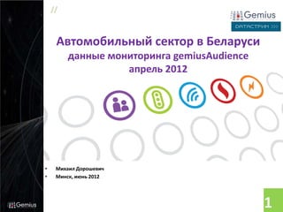 //



     Автомобильный сектор в Беларуси
         данные мониторинга gemiusAudience
                   апрель 2012




•    Михаил Дорошевич
•    Минск, июнь 2012




                                             1
 