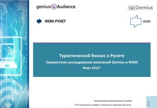 Туристический бизнес в Рунете
Совместное исследование компаний Gemius и ФОМ
                       Март 2012*




                                                                                     1
                                    * Данная версия исследования является пробной
             * Отчет подготовлен на примере 10 порталов и не охватывает весь рынок
 