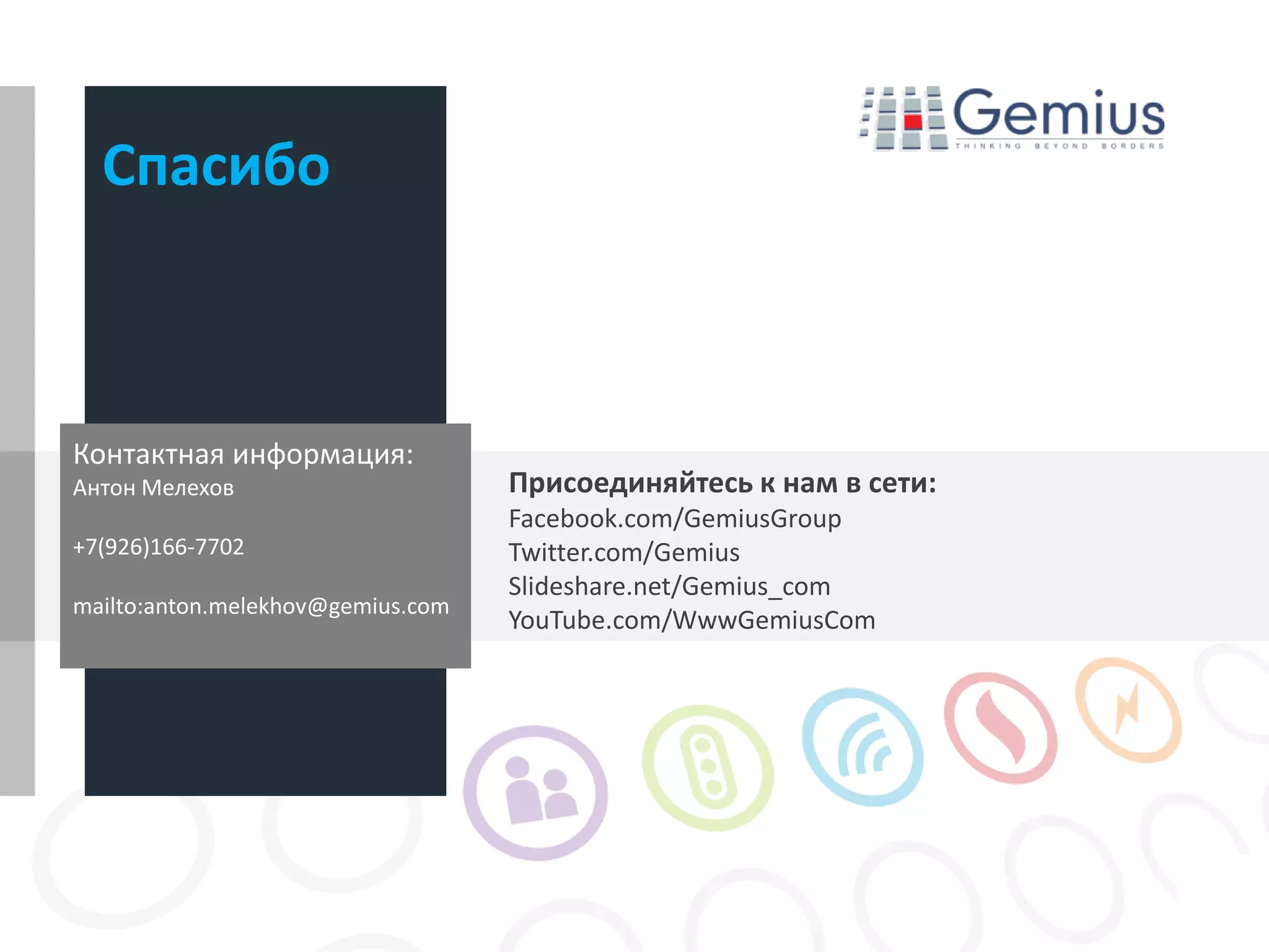Спасибо



Контактная информация:
Антон Мелехов                      Присоединяйтесь к нам в сети:
                                   Facebook.com/GemiusGroup
+7(926)166-7702                    Twitter.com/Gemius
                                   Slideshare.net/Gemius_com
mailto:anton.melekhov@gemius.com
                                   YouTube.com/WwwGemiusCom
 