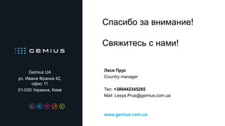 Спасибо за внимание!
Свяжитесь с нами!
Gemius UA
ул. Ивана Франка 42,
офис 11
01-030 Украина, Киев
Леся Прус
Country manager
Тел: +380442345265
Mail: Lesya.Prus@gemius.com.ua
www.gemius.com.ua
 