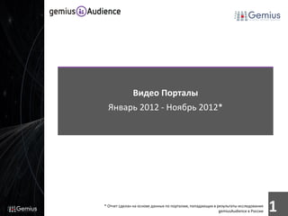 Видео Порталы
  Январь 2012 - Ноябрь 2012*




* Отчет сделан на основе данных по порталам, попадающих в результаты исследования
                                                           gemiusAudience в России   1
 