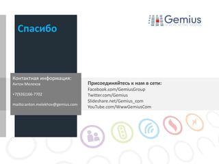 Спасибо



Контактная информация:
Антон Мелехов                      Присоединяйтесь к нам в сети:
                                   Facebook.com/GemiusGroup
+7(926)166-7702                    Twitter.com/Gemius
                                   Slideshare.net/Gemius_com
mailto:anton.melekhov@gemius.com
                                   YouTube.com/WwwGemiusCom
 