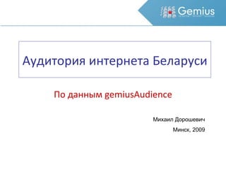 Аудитория интернета Беларуси По данным  gemiusAudience Михаил Дорошевич Минск, 2009 