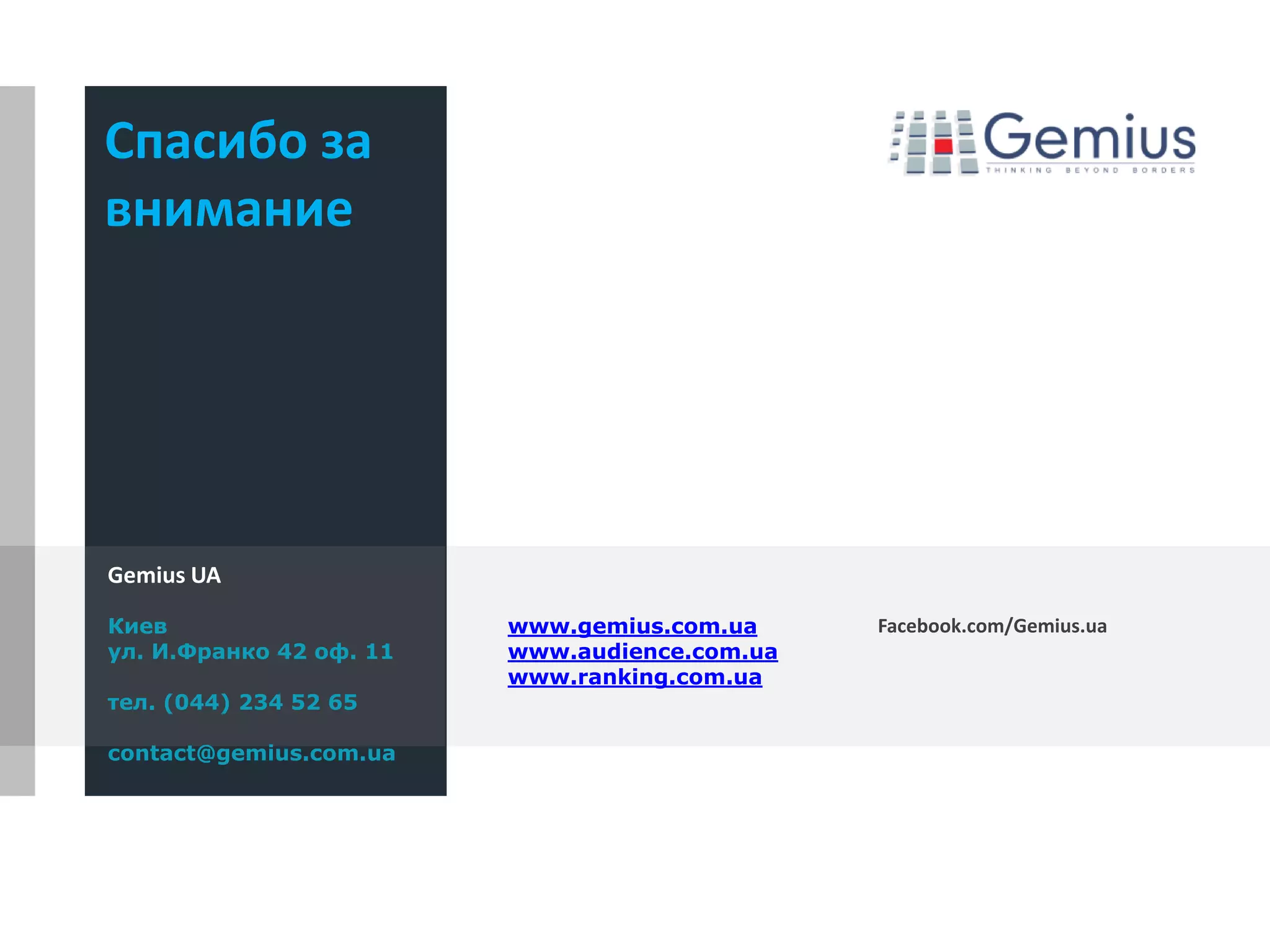 Спасибо за
внимание
Киев
ул. И.Франко 42 оф. 11
тел. (044) 234 52 65
contact@gemius.com.ua
Gemius UA
www.gemius.com.ua
www.audience.com.ua
www.ranking.com.ua
Facebook.com/Gemius.ua
 