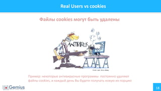 18
Real Users vs cookies
Файлы cookies могут быть удалены
Пример: некоторые антивирусные программы постоянно удаляют
файлы cookies, и каждый день Вы будете получать новую их порцию
 