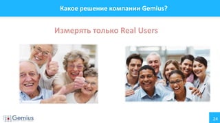 24
Какое решение компании Gemius?
Измерять только Real Users
 