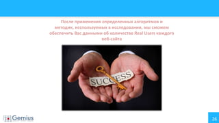 26
После применения определенных алгоритмов и
методик, исспользуемых в исследовании, мы сможем
обеспечить Вас данными об количестве Real Users каждого
веб-сайта
 