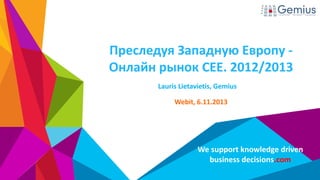 Преследуя Западную Европу Онлайн рынок CEE. 2012/2013
Lauris Lietavietis, Gemius
Webit, 6.11.2013

We support knowledge driven
business decisions.com

 