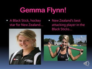 Gemma Flynn!
 A Black Stick, hockey    New Zealand’s best
  star for New Zealand…     attacking player in the
                            Black Sticks…
 