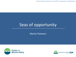 Seas of opportunity Martin Pastoors Gemma Frisius Lecture, 21 June 2010, Leeuwarden, The Netherland 