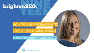 HOW TO USE PROGRAMMATIC
TO SUPPORT GLOBAL SEARCH
GEMMA HOUGHTON // WEBCERTAIN //
@GEMHOUGHTON
 