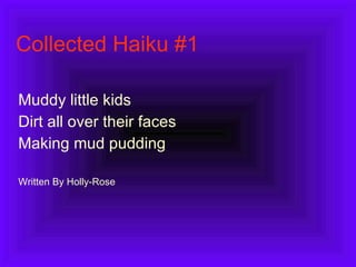 Collected Haiku #1 Muddy little kids  Dirt all over their faces Making mud pudding Written By Holly-Rose 