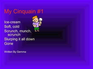 My Cinquain #1 Ice-cream Soft, cold Scrunch, munch, scrunch Slurping it all down Gone Written By Gemma 