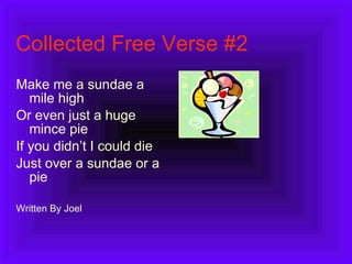 Collected Free Verse #2 Make me a sundae a mile high Or even just a huge mince pie If you didn’t I could die Just over a sundae or a pie Written By Joel 