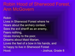Robin Hood of Sherwood Forest, Ann McGovern Robin Lives in Sherwood Forest where he Hears about the archery contest, Sees the evil sheriff as an enemy, Fears nothing, Gives money to the poor, Dreams about Maid Marian, Loves the feel of a bow in his hands, and Is happy to live in Sherwood Forest Hood. - Joshua, Grade 8 