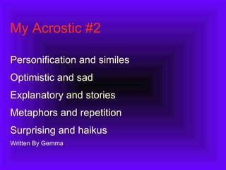 My Acrostic #2 Personification and similes Optimistic and sad Explanatory and stories Metaphors and repetition  Surprising and haikus  Written By Gemma  