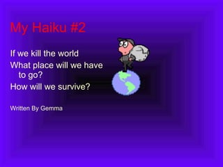 My Haiku #2 If we kill the world What place will we have to go? How will we survive? Written By Gemma 