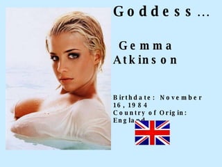 Goddess…   Gemma Atkinson Birthdate:  November 16, 1984 Country of Origin:  England 