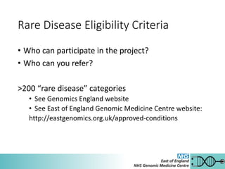 Rare Disease Eligibility Criteria
• Who can participate in the project?
• Who can you refer?
>200 “rare disease” categories
• See Genomics England website
• See East of England Genomic Medicine Centre website:
http://eastgenomics.org.uk/approved-conditions
 