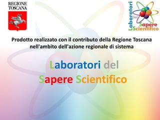 Laboratori del
Sapere Scientifico
Prodotto realizzato con il contributo della Regione Toscana
nell'ambito dell'azione regionale di sistema
 
