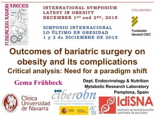 Gema Frühbeck Dept. Endocrinology & Nutrition
Metabolic Research Laboratory
Pamplona, Spain
Outcomes of bariatric surgery on
obesity and its complications
Critical analysis: Need for a paradigm shift
 