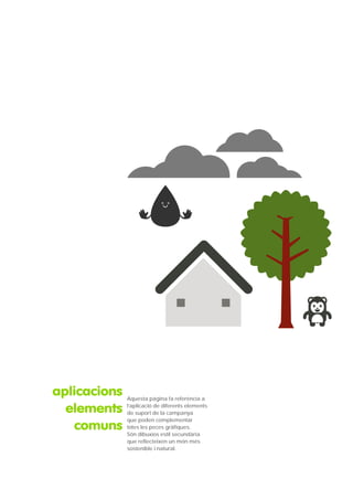aplicacions   Aquesta pàgina fa referència a

  elements    l’aplicació de diferents elements
              de suport de la campanya
              que poden complementar
   comuns     totes les peces gràfiques.
              Són dibuxios estil secundària
              que reflecteixen un món més
              sostenible i natural.
 