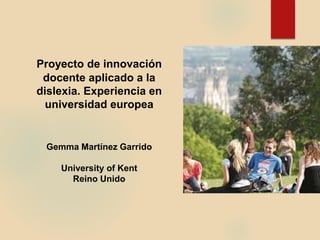 Proyecto de innovación
docente aplicado a la
dislexia. Experiencia en
universidad europea
Gemma Martínez Garrido
University of Kent
Reino Unido
 
