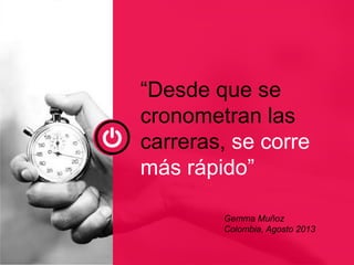 “Desde que se
cronometran las
carreras, se corre
más rápido”
Gemma Muñoz
Colombia, Agosto 2013
 