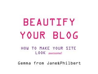 BEAUTIFY
YOUR BLOG
HOW TO MAKE YOUR SITE
LOOK awesome!
Gemma from Jane&Philbert

 