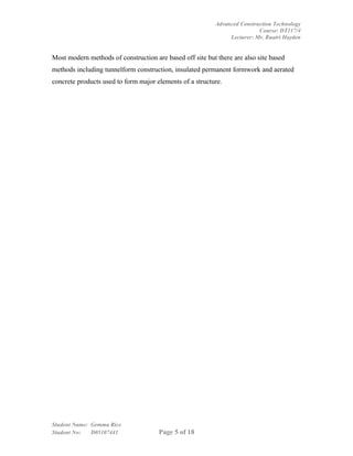 Advanced Construction Technology
                                                                           Course: DT117/4
                                                                Lecturer: Mr. Ruairi Hayden


Most modern methods of construction are based off site but there are also site based
methods including tunnelform construction, insulated permanent formwork and aerated
concrete products used to form major elements of a structure.




Student Name: Gemma Rice
Student No:   D05107441               Page 5 of 18
 