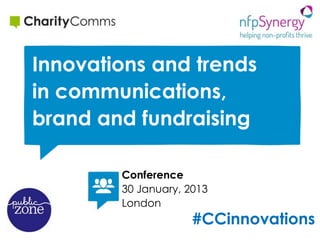 Innovations and trends
in communications,
brand and fundraising

        Conference
        30 January, 2013
        London
                     #CCinnovations
 