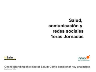 Salud,
                                 comunicación y
                                   redes sociales
                                  1eras Jornadas




Online Branding en el sector Salud: Cómo posicionar hoy una marca
Dra. Gemma Vallet
 