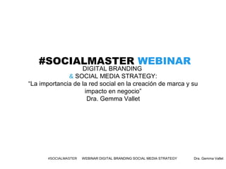 Dra. Gemma Vallet#SOCIALMASTER WEBINAR DIGITAL BRANDING SOCIAL MEDIA STRATEGY
#SOCIALMASTER WEBINAR
DIGITAL BRANDING
& SOCIAL MEDIA STRATEGY:
“La importancia de la red social en la creación de marca y su
impacto en negocio”
Dra. Gemma Vallet
 