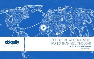 THE SOCIAL WORLD IS MORE
VARIED THAN YOU THOUGHT
A GLOBAL LOOK ONLINE
January 2015
 