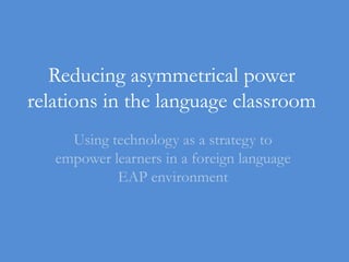 Reducing asymmetrical power relations in the language classroom Using technology as a strategy to empower learners in a foreign language EAP environment 