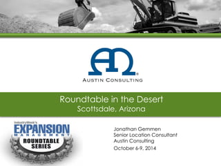 Roundtable in the Desert 
Scottsdale, Arizona 
Jonathan Gemmen Senior Location Consultant Austin Consulting October 6-9, 2014  