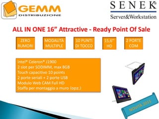 ALL IN ONE 16” Attractive - Ready Point Of Sale
ZERO
RUMORI
MODALITÀ
MULTIPLE
10 PUNTI
DI TOCCO
15,6’’
HD
2 PORTE
COM
Intel® Celeron® J1900
2 slot per SODIMM, max 8GB
Touch capacitivo 10 points
2 porte seriali + 2 porte USB
Modulo Web CAM Full HD
Staffa per montaggio a muro (opz.)
 