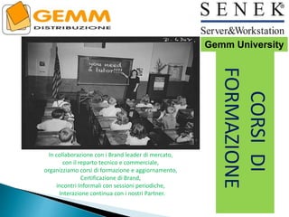 CORSIDI
FORMAZIONE
In collaborazione con i Brand leader di mercato,
con il reparto tecnico e commerciale,
organizziamo corsi di formazione e aggiornamento,
Certificazione di Brand,
incontri Informali con sessioni periodiche,
Interazione continua con i nostri Partner.
Gemm University
 
